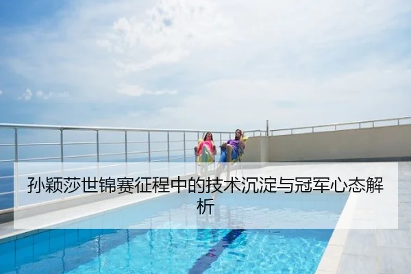孙颖莎世锦赛征程中的技术沉淀与冠军心态解析