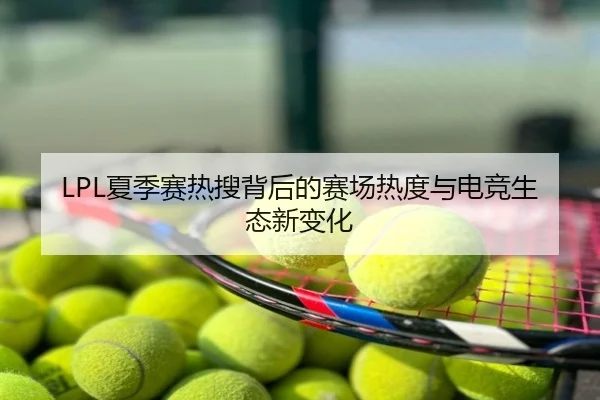 LPL夏季赛热搜背后的赛场热度与电竞生态新变化