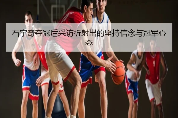 石宇奇夺冠后采访折射出的坚持信念与冠军心态
