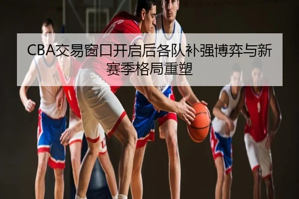 CBA交易窗口开启后各队补强博弈与新赛季格局重塑