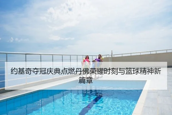 约基奇夺冠庆典点燃丹佛荣耀时刻与篮球精神新篇章