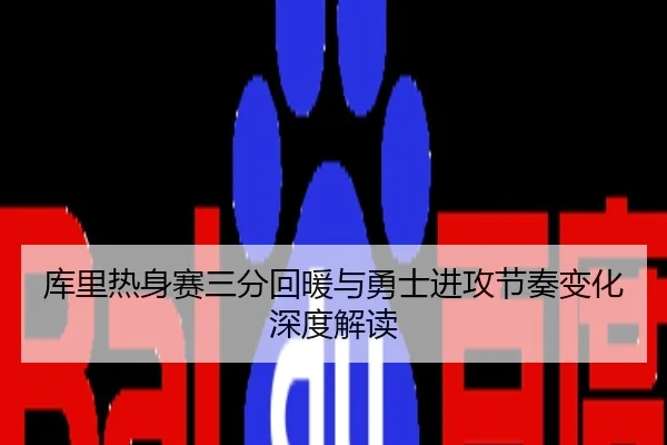 库里热身赛三分回暖与勇士进攻节奏变化深度解读