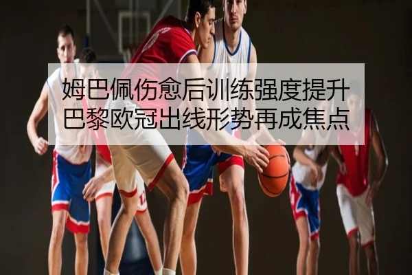 姆巴佩伤愈后训练强度提升 巴黎欧冠出线形势再成焦点