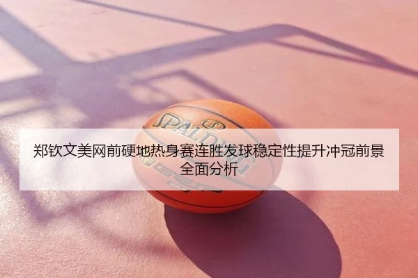 郑钦文美网前硬地热身赛连胜发球稳定性提升冲冠前景全面分析