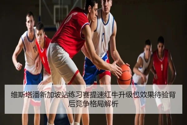 维斯塔潘新加坡站练习赛提速红牛升级包效果待验背后竞争格局解析