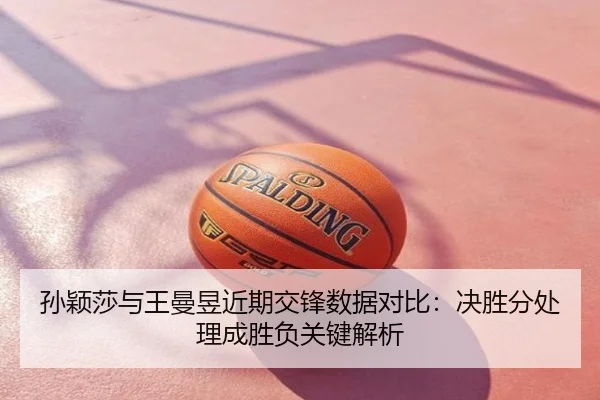 孙颖莎与王曼昱近期交锋数据对比：决胜分处理成胜负关键解析