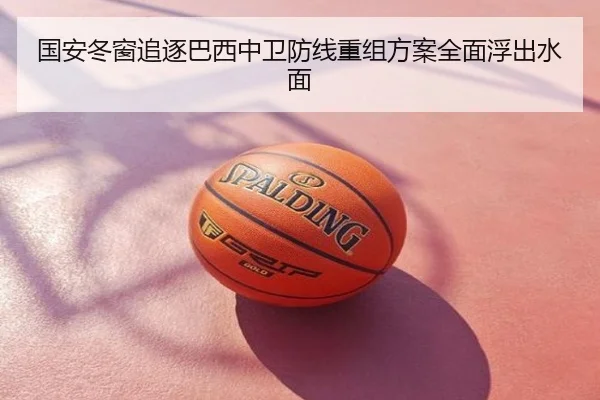 国安冬窗追逐巴西中卫防线重组方案全面浮出水面