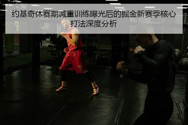 约基奇休赛期减重训练曝光后的掘金新赛季核心打法深度分析