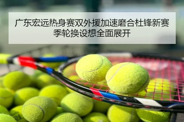 广东宏远热身赛双外援加速磨合杜锋新赛季轮换设想全面展开