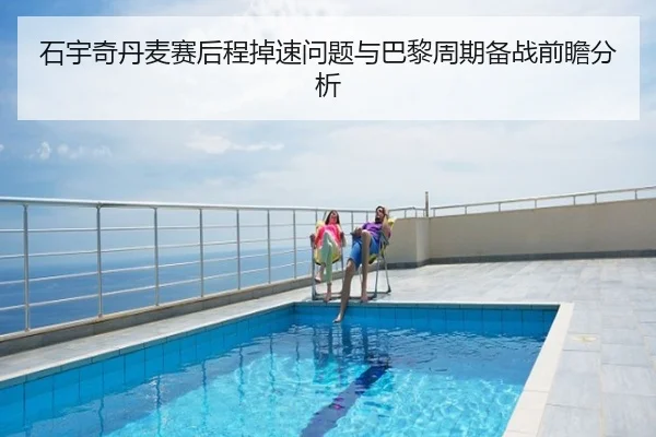 石宇奇丹麦赛后程掉速问题与巴黎周期备战前瞻分析
