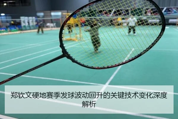 郑钦文硬地赛季发球波动回升的关键技术变化深度解析