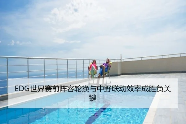 EDG世界赛前阵容轮换与中野联动效率成胜负关键