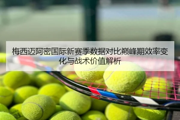 梅西迈阿密国际新赛季数据对比巅峰期效率变化与战术价值解析
