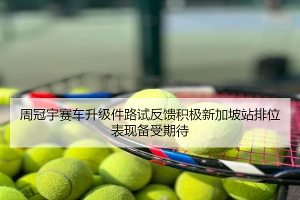 周冠宇赛车升级件路试反馈积极新加坡站排位表现备受期待