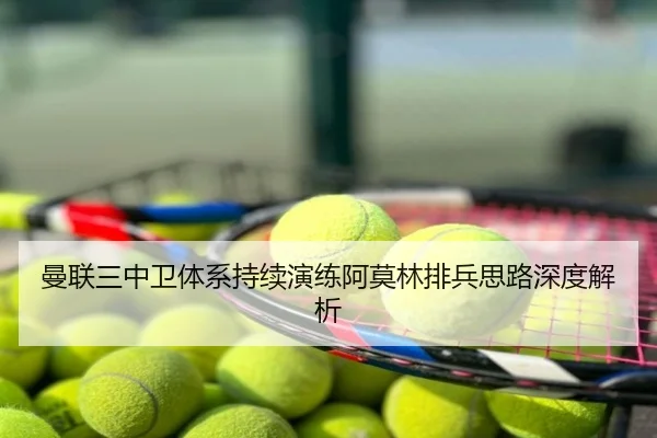 曼联三中卫体系持续演练阿莫林排兵思路深度解析