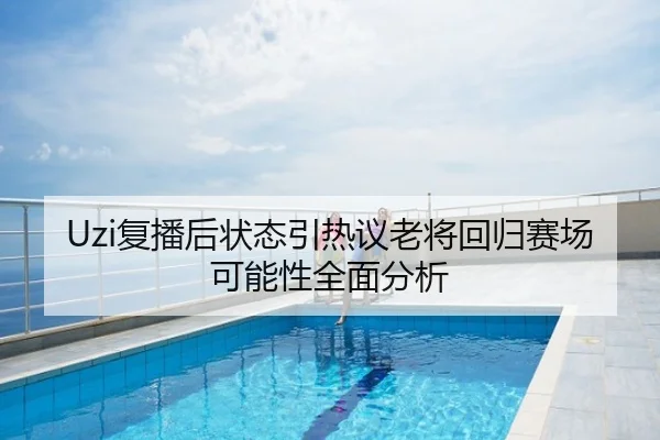 Uzi复播后状态引热议老将回归赛场可能性全面分析